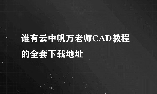谁有云中帆万老师CAD教程的全套下载地址