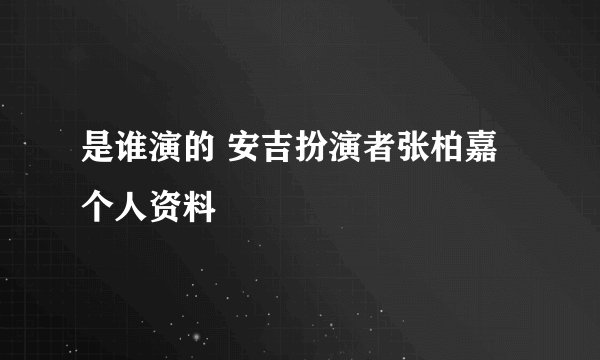 是谁演的 安吉扮演者张柏嘉个人资料