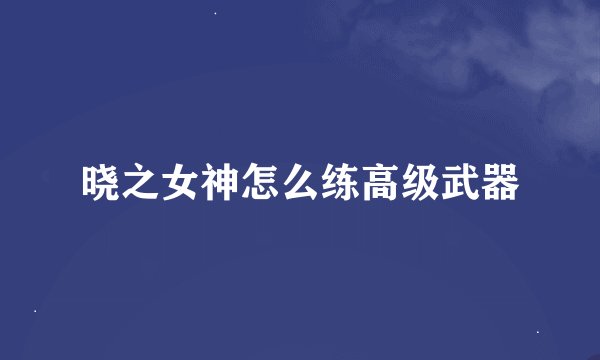 晓之女神怎么练高级武器