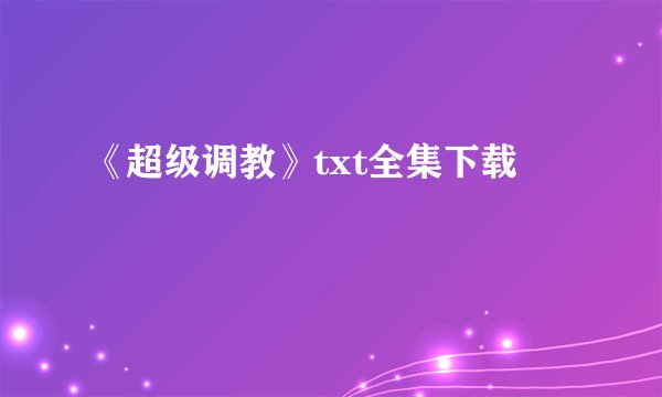 《超级调教》txt全集下载