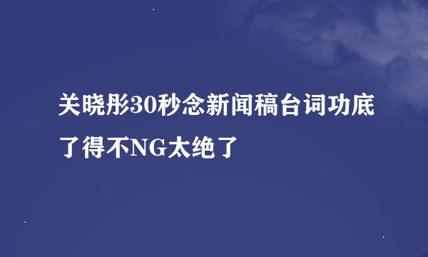 关晓彤30秒念新闻稿台词功底了得不NG太绝了