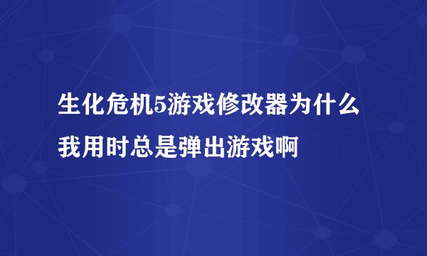 生化危机5游戏修改器为什么我用时总是弹出游戏啊