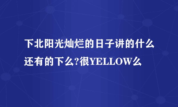 下北阳光灿烂的日子讲的什么还有的下么?很YELLOW么