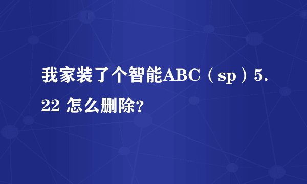 我家装了个智能ABC（sp）5.22 怎么删除？