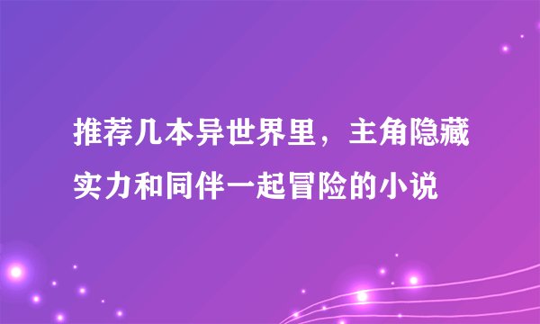 推荐几本异世界里，主角隐藏实力和同伴一起冒险的小说