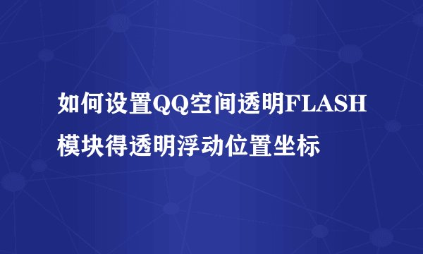 如何设置QQ空间透明FLASH模块得透明浮动位置坐标