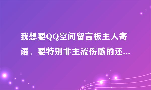 我想要QQ空间留言板主人寄语。要特别非主流伤感的还要发光那种，签名档也需要一个。