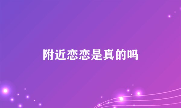 附近恋恋是真的吗