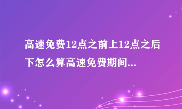 高速免费12点之前上12点之后下怎么算高速免费期间费用算法