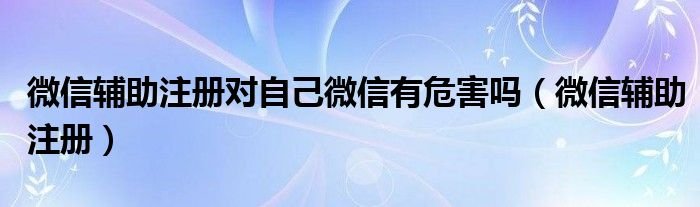 微信辅助注册对自己微信有危害吗微信辅助注册