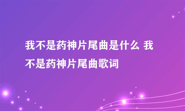 我不是药神片尾曲是什么 我不是药神片尾曲歌词