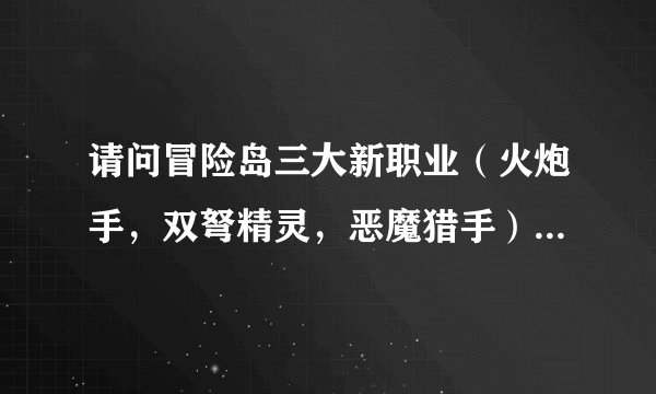 请问冒险岛三大新职业（火炮手，双弩精灵，恶魔猎手）分别用的武器分类是什么？用什么卷砸？