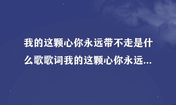 我的这颗心你永远带不走是什么歌歌词我的这颗心你永远带不走是什么歌