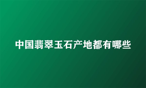 中国翡翠玉石产地都有哪些