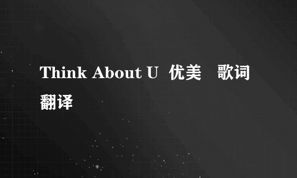 Think About U  优美   歌词翻译