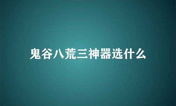鬼谷八荒三神器选什么