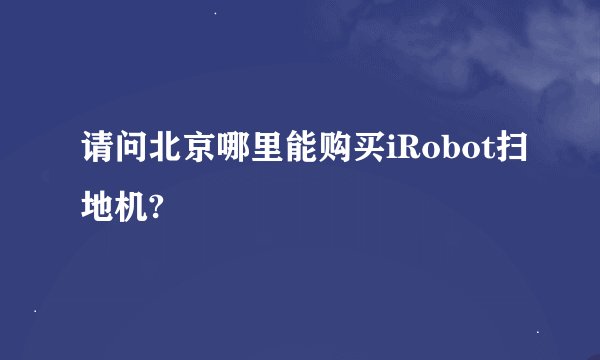 请问北京哪里能购买iRobot扫地机?