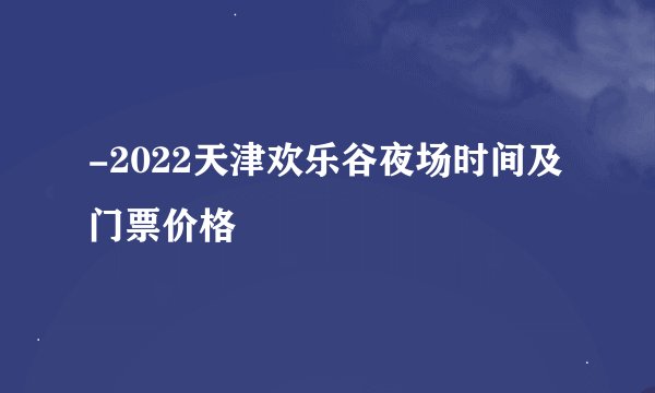 -2022天津欢乐谷夜场时间及门票价格