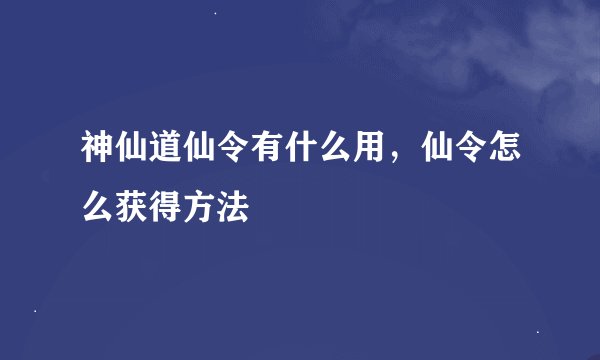 神仙道仙令有什么用，仙令怎么获得方法