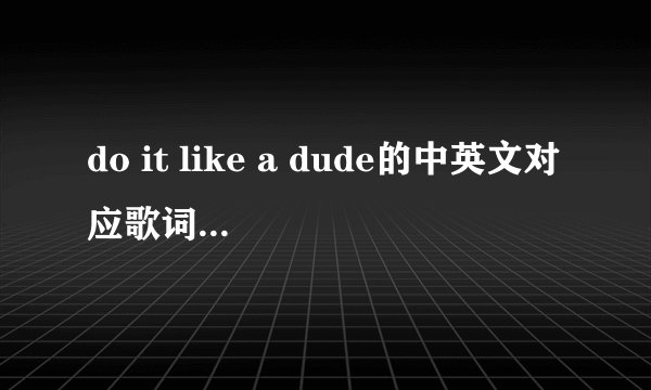 do it like a dude的中英文对应歌词。 谢谢.