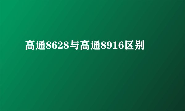 高通8628与高通8916区别