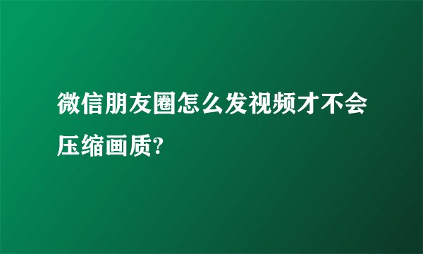 微信朋友圈怎么发视频才不会压缩画质?