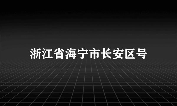 浙江省海宁市长安区号