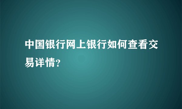 中国银行网上银行如何查看交易详情？