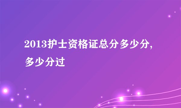 2013护士资格证总分多少分,多少分过