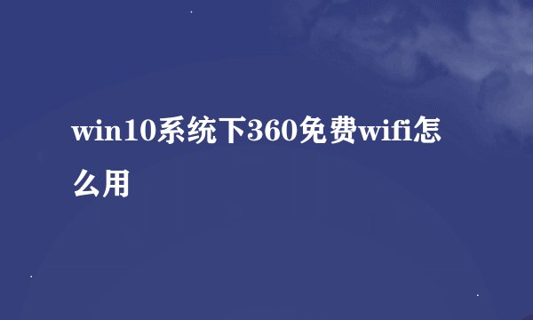 win10系统下360免费wifi怎么用