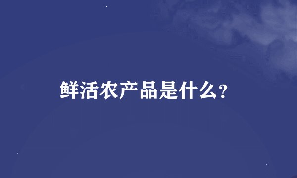 鲜活农产品是什么？