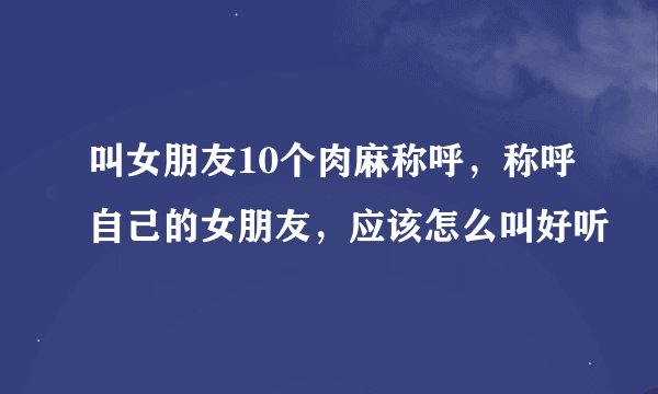 叫女朋友10个肉麻称呼，称呼自己的女朋友，应该怎么叫好听