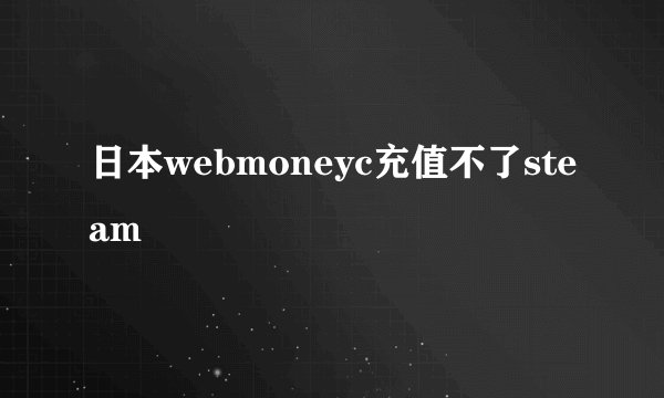 日本webmoneyc充值不了steam