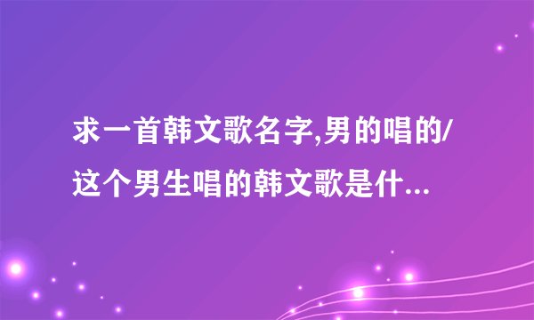 求一首韩文歌名字,男的唱的/这个男生唱的韩文歌是什么名?歌词有to la wo yo ,