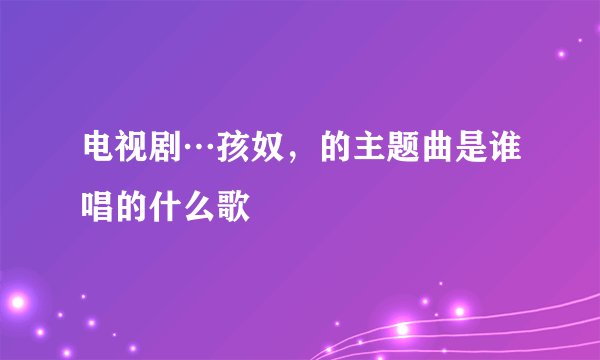 电视剧…孩奴，的主题曲是谁唱的什么歌