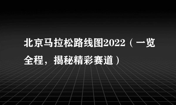 北京马拉松路线图2022（一览全程，揭秘精彩赛道）