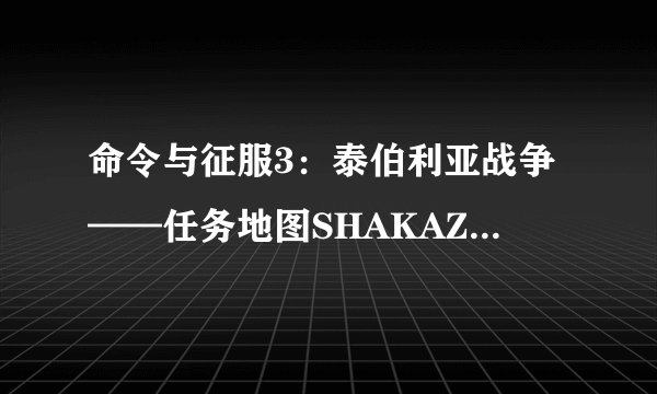 命令与征服3：泰伯利亚战争——任务地图SHAKAZULU攻略心得