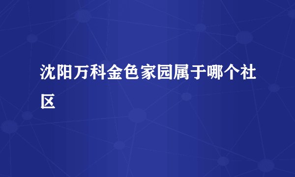 沈阳万科金色家园属于哪个社区