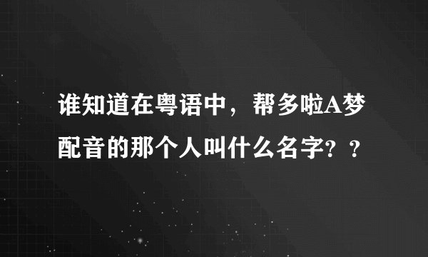 谁知道在粤语中，帮多啦A梦配音的那个人叫什么名字？？