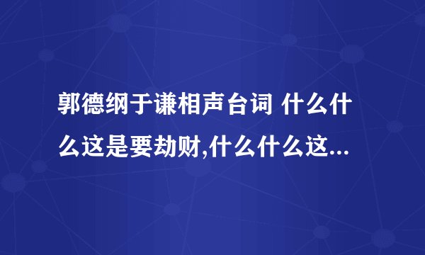 郭德纲于谦相声台词 什么什么这是要劫财,什么什么这是要劫色
