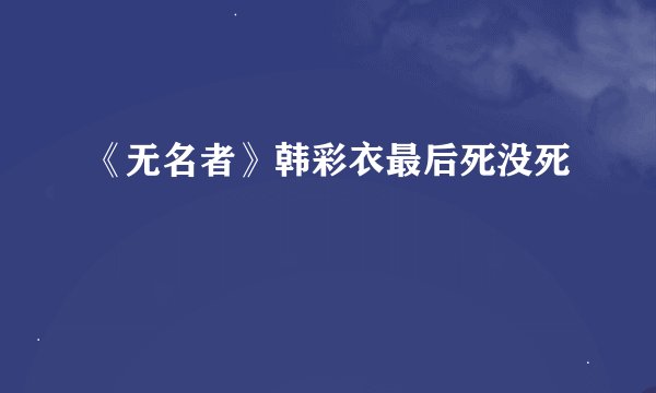 《无名者》韩彩衣最后死没死
