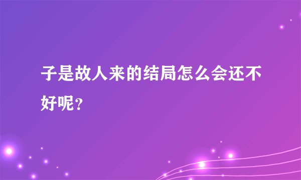 子是故人来的结局怎么会还不好呢？