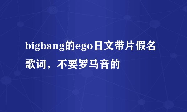 bigbang的ego日文带片假名歌词，不要罗马音的