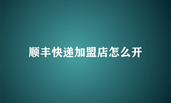 顺丰快递加盟店怎么开