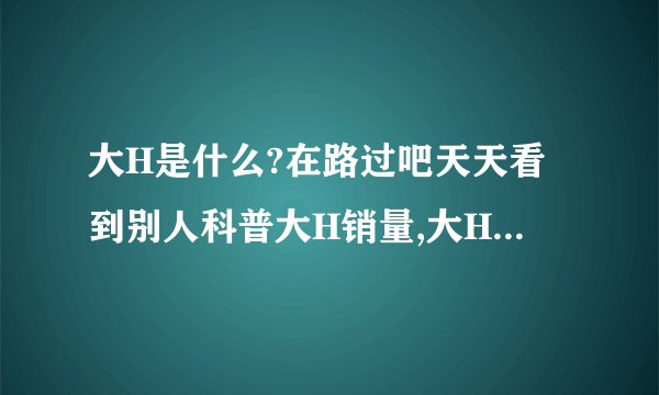 大H是什么?在路过吧天天看到别人科普大H销量,大H到底是什么?跟普通专辑销量又有什么区别?