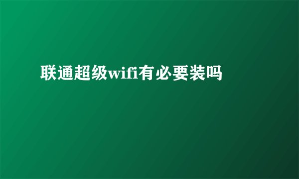 联通超级wifi有必要装吗