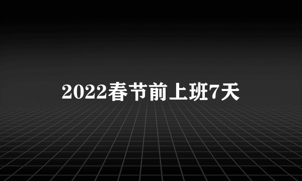 2022春节前上班7天