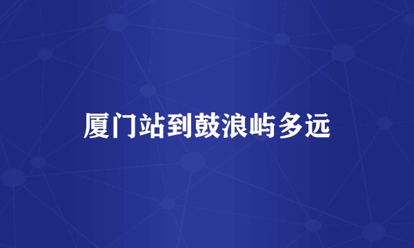 厦门站到鼓浪屿多远