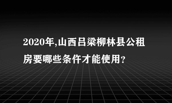 2020年,山西吕梁柳林县公租房要哪些条仵才能使用？