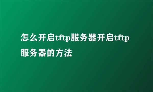 怎么开启tftp服务器开启tftp服务器的方法